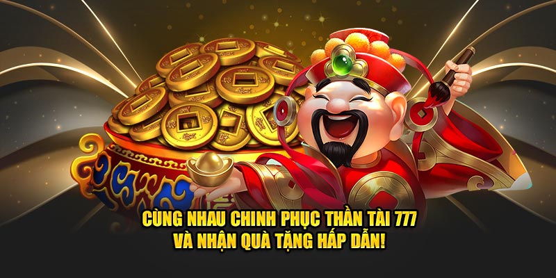 Cùng nhau chinh phục Thần Tài 777 và nhận quà tặng hấp dẫn! 