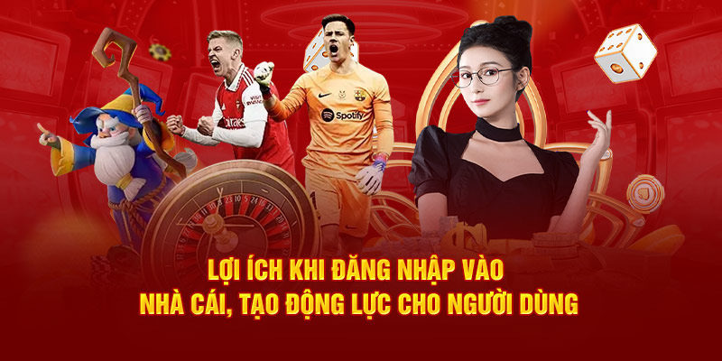 Lợi ích khi đăng nhập vào nhà cái, tạo động lực cho người dùng