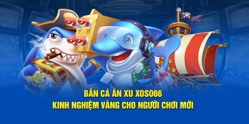 Bắn Cá Ăn Xu XOSO66 Kinh Nghiệm Cho Người Chơi Mới