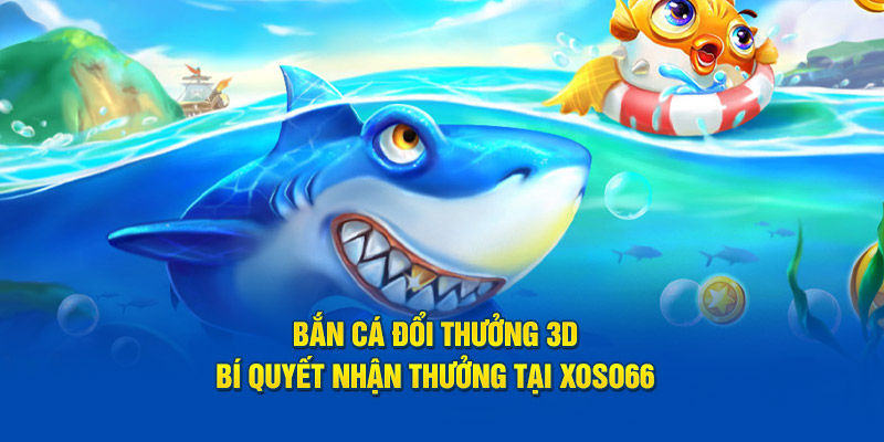 Bắn Cá Đổi Thưởng 3D - Bí Quyết Nhận Thưởng Tại XOSO66