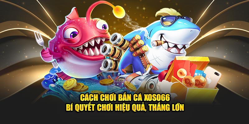 Cách Chơi Bắn Cá XOSO66 - Cách Chơi Hiệu Quả, Thắng Lớn