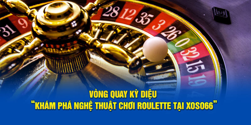 Khám Phá Thế Giới Roulette “Vòng Quay Hấp Dẫn Tại XOSO66”